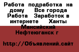 Работа (подработка) на дому   - Все города Работа » Заработок в интернете   . Ханты-Мансийский,Нефтеюганск г.